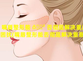 嘴唇整形能 🌲 否彻底解决重唇困扰(嘴唇整形能否彻底解决重唇困扰问题)